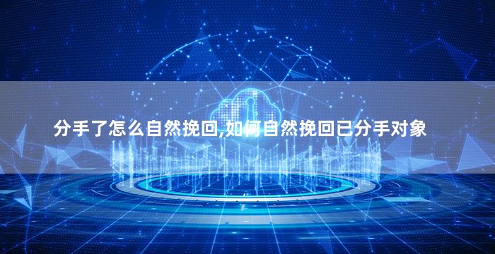 分手了怎么自然挽回,如何自然挽回已分手对象