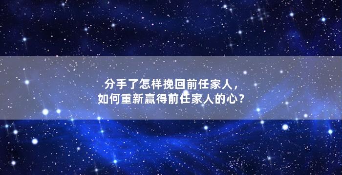 分手了怎样挽回前任家人，如何重新赢得前任家人的心？