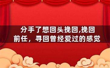 分手了想回头挽回,挽回前任，寻回曾经爱过的感觉