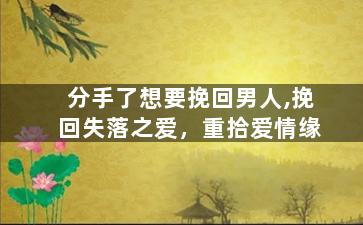 分手了想要挽回男人,挽回失落之爱，重拾爱情缘