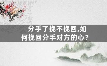 分手了挽不挽回,如何挽回分手对方的心？