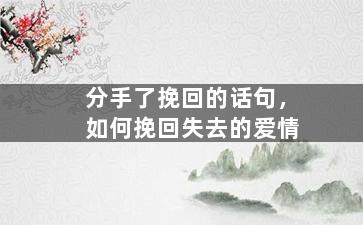 分手了挽回的话句，如何挽回失去的爱情
