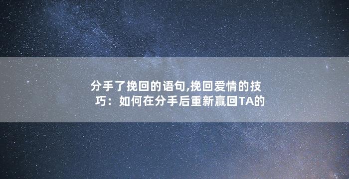 分手了挽回的语句,挽回爱情的技巧：如何在分手后重新赢回TA的心？