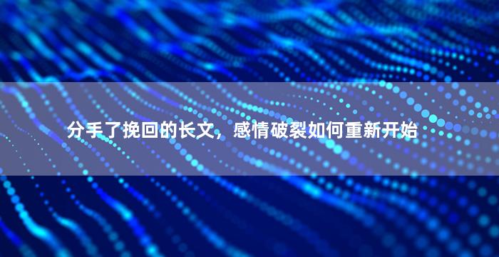 分手了挽回的长文，感情破裂如何重新开始