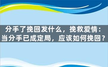 分手了挽回发什么，挽救爱情：当分手已成定局，应该如何挽回？