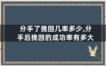 分手了挽回几率多少,分手后挽回的成功率有多大