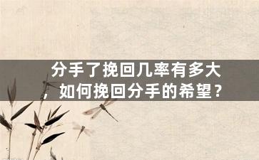 分手了挽回几率有多大，如何挽回分手的希望？