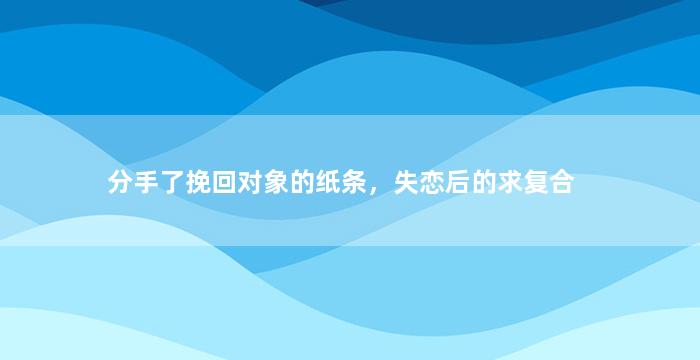 分手了挽回对象的纸条，失恋后的求复合