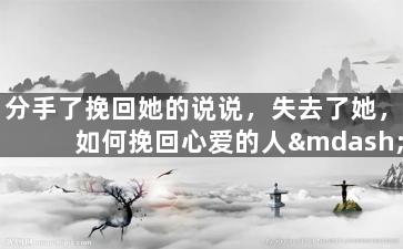 分手了挽回她的说说，失去了她，如何挽回心爱的人——思考分手之后的处理方式