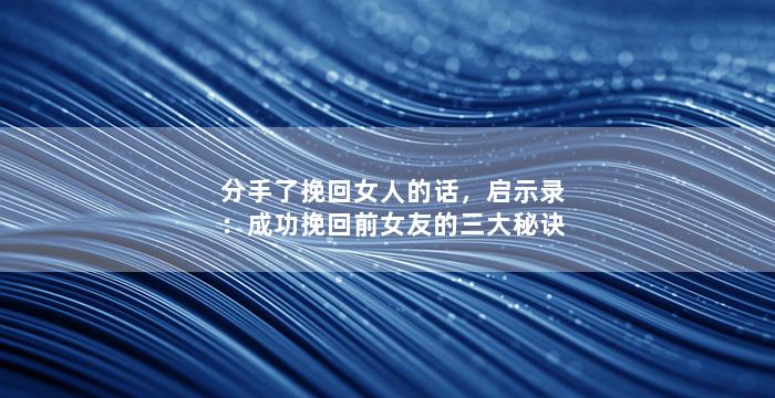 分手了挽回女人的话，启示录：成功挽回前女友的三大秘诀