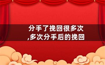 分手了挽回很多次,多次分手后的挽回
