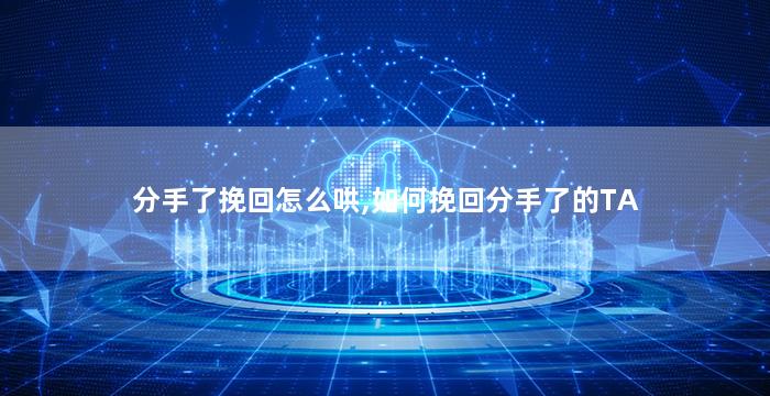 分手了挽回怎么哄,如何挽回分手了的TA