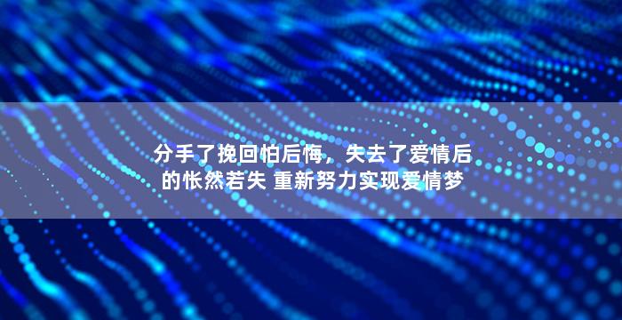 分手了挽回怕后悔，失去了爱情后的怅然若失