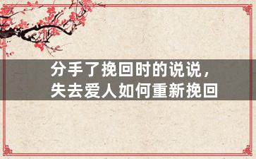 分手了挽回时的说说，失去爱人如何重新挽回