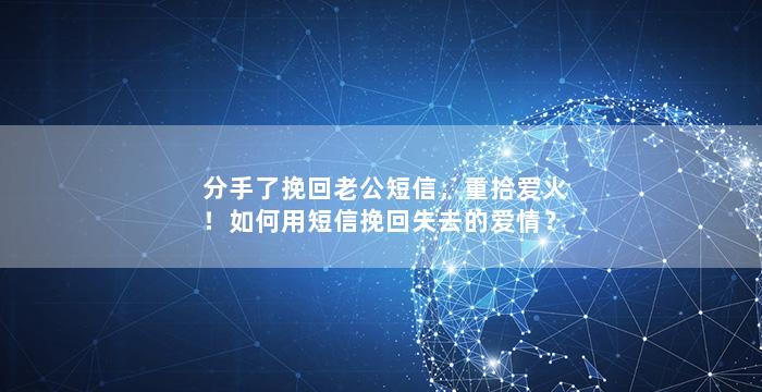 分手了挽回老公短信，重拾爱火！如何用短信挽回失去的爱情？