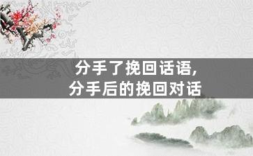 分手了挽回话语,分手后的挽回对话