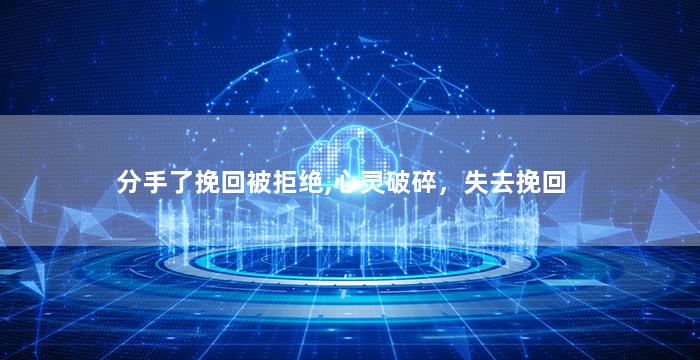 分手了挽回被拒绝,心灵破碎，失去挽回