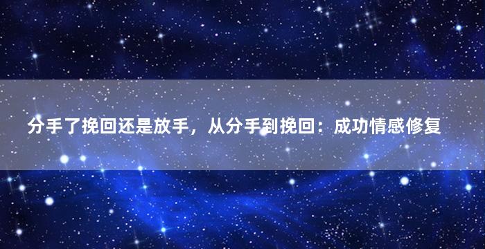 分手了挽回还是放手，从分手到挽回：成功情感修复