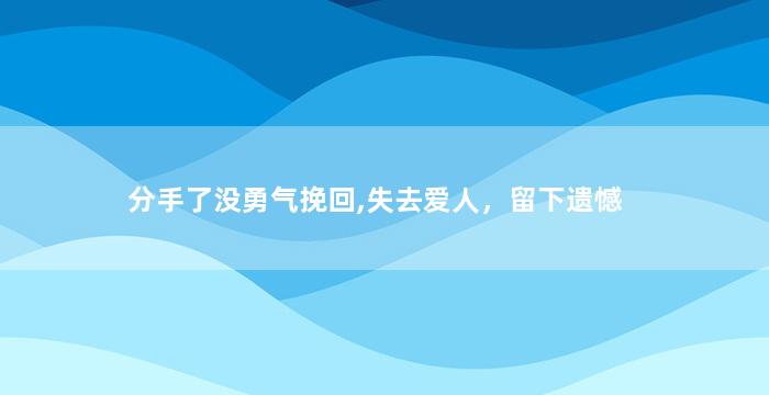 分手了没勇气挽回,失去爱人，留下遗憾
