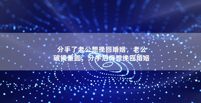 分手了老公想挽回婚姻，老公破镜重圆，分手后悔想挽回婚姻