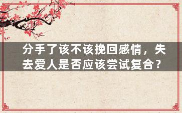 分手了该不该挽回感情，失去爱人是否应该尝试复合？