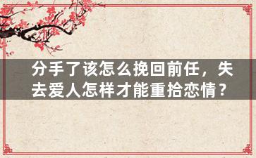 分手了该怎么挽回前任，失去爱人怎样才能重拾恋情？