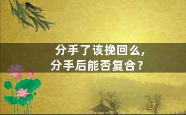 分手了该挽回么,分手后能否复合？