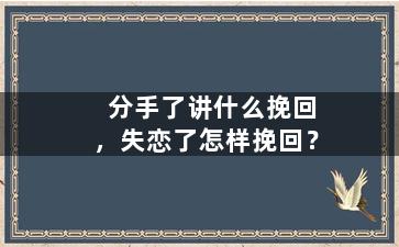 分手了讲什么挽回，失恋了怎样挽回？