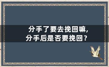 分手了要去挽回嘛,分手后是否要挽回？