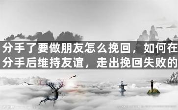 分手了要做朋友怎么挽回，如何在分手后维持友谊，走出挽回失败的阴影？
