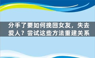 分手了要如何挽回女友，失去爱人？尝试这些方法重建关系