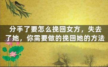 分手了要怎么挽回女方，失去了她，你需要做的挽回她的方法