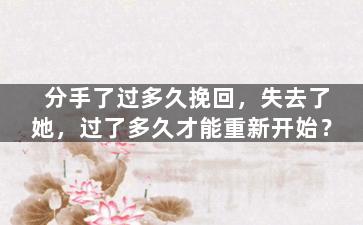 分手了过多久挽回，失去了她，过了多久才能重新开始？