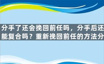 分手了还会挽回前任吗，分手后还能复合吗？重新挽回前任的方法分析