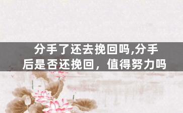 分手了还去挽回吗,分手后是否还挽回，值得努力吗