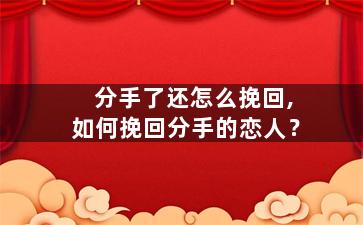 分手了还怎么挽回,如何挽回分手的恋人？