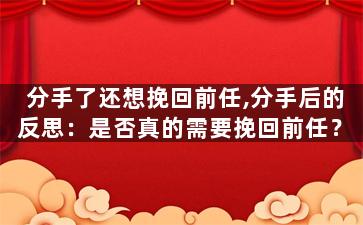 分手了还想挽回前任,分手后的反思：是否真的需要挽回前任？