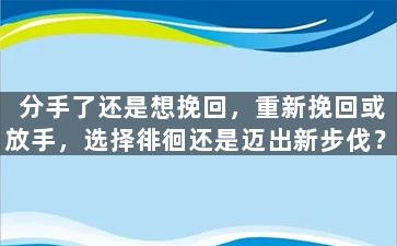 分手了还是想挽回，重新挽回或放手，选择徘徊还是迈出新步伐？