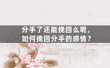 分手了还能挽回么呢，如何挽回分手的感情？