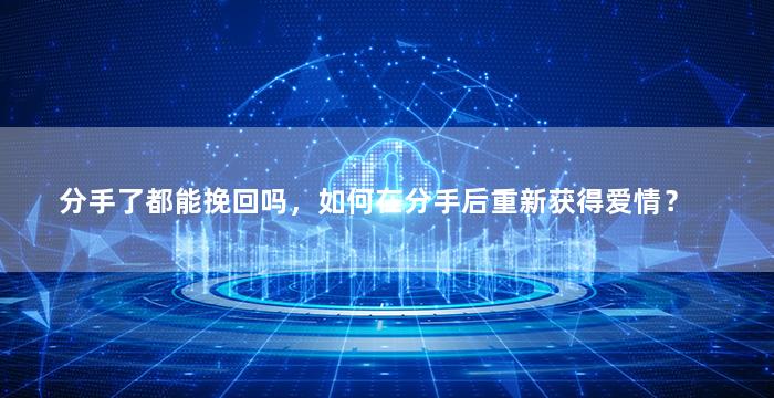 分手了都能挽回吗，如何在分手后重新获得爱情？