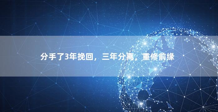分手了3年挽回，三年分离，重修前缘
