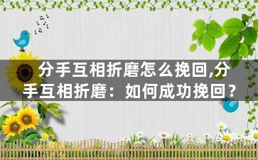 分手互相折磨怎么挽回,分手互相折磨：如何成功挽回？