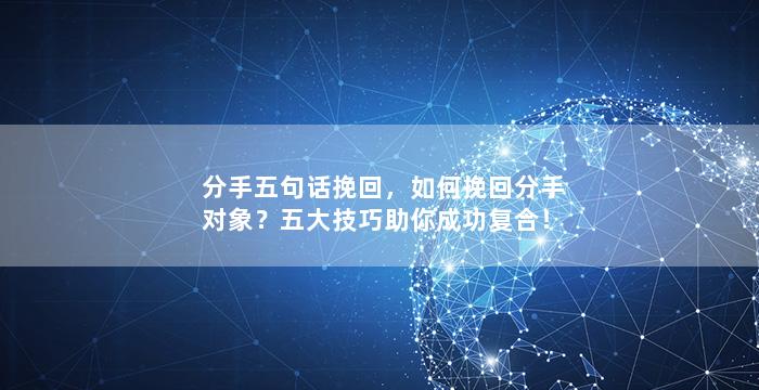 分手五句话挽回，如何挽回分手对象？五大技巧助你成功复合！