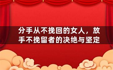 分手从不挽回的女人，放手不挽留者的决绝与坚定
