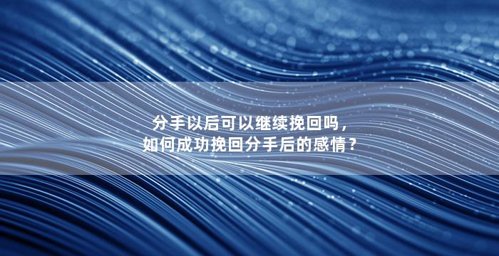 分手以后可以继续挽回吗，如何成功挽回分手后的感情？