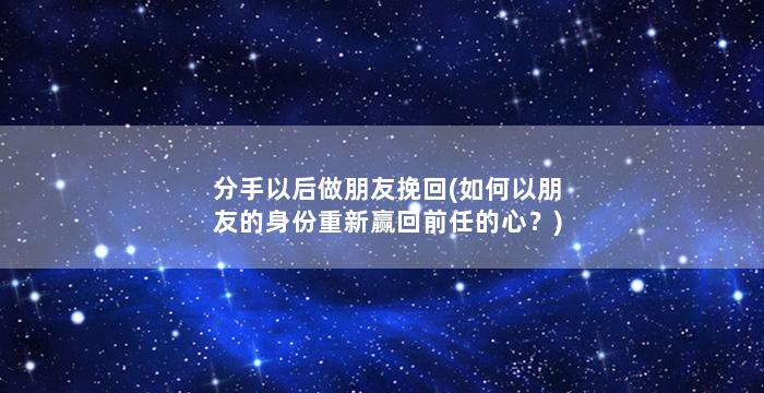 分手以后做朋友挽回(如何以朋友的身份重新赢回前任的心？)