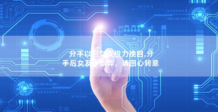 分手以后女友极力挽回,分手后女友不放弃，请回心转意