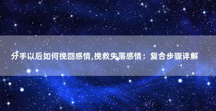 分手以后如何挽回感情,挽救失落感情：复合步骤详解