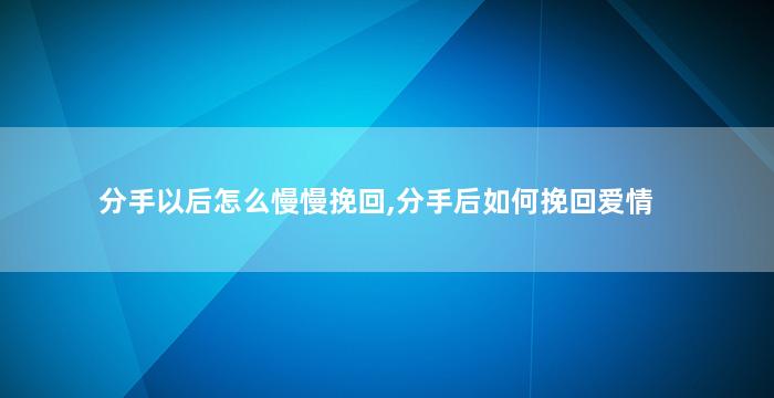 分手以后怎么慢慢挽回,分手后如何挽回爱情