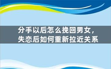 分手以后怎么挽回男女，失恋后如何重新拉近关系